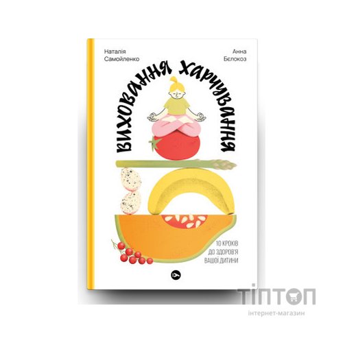 Книга Виховання харчування: 10 кроків до здоров'я вашої дитини - Наталія Самойленко, Анна Бєлокоз Yakaboo Publishing (9786178107659)